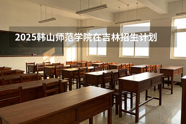 2025韩山师范学院在吉林招生计划一览表