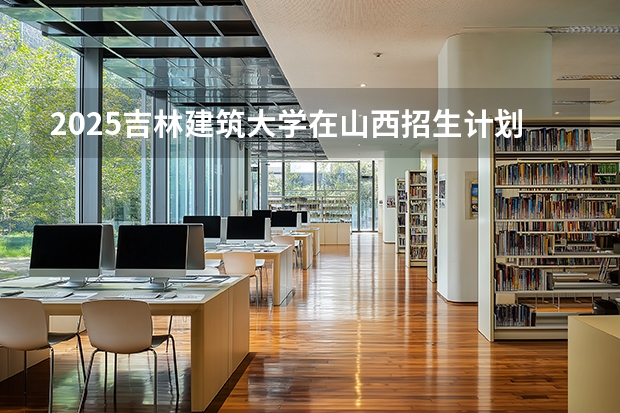 2025吉林建筑大学在山西招生计划一览表