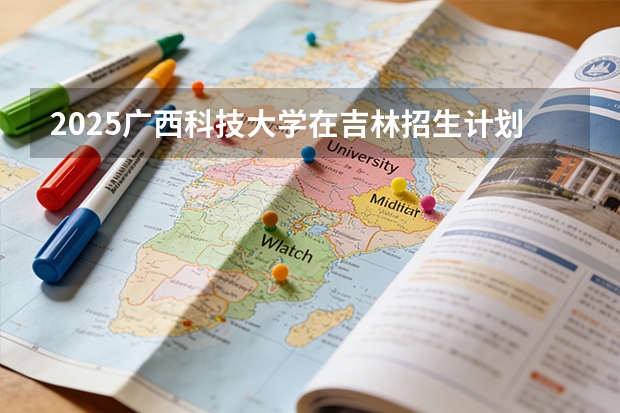 2025广西科技大学在吉林招生计划一览表