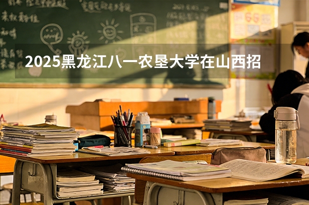 2025黑龙江八一农垦大学在山西招生计划一览表