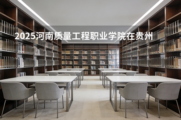 2025河南质量工程职业学院在贵州招生计划一览表