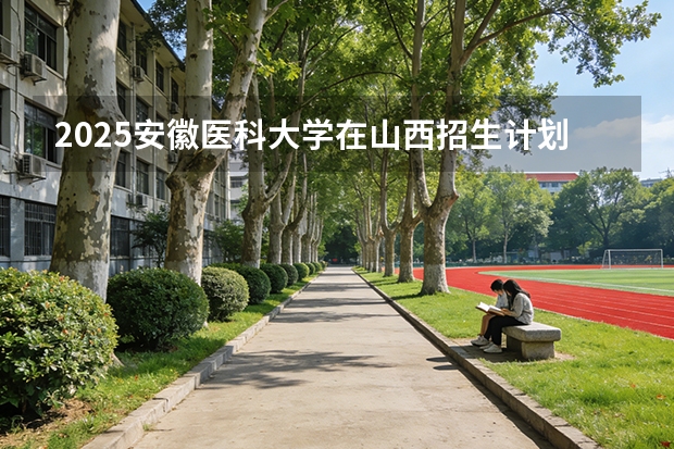 2025安徽医科大学在山西招生计划一览表