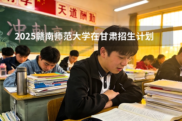 2025赣南师范大学在甘肃招生计划一览表