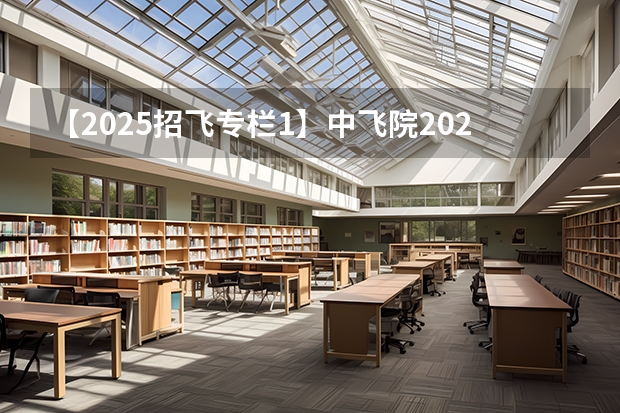 【2025招飞专栏1】中飞院2025年飞行技术专业招生简章（四川民用航空飞行学院招生简章）