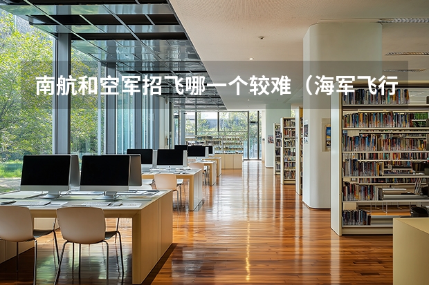 南航和空军招飞哪一个较难（海军飞行员和空军飞行员区别）