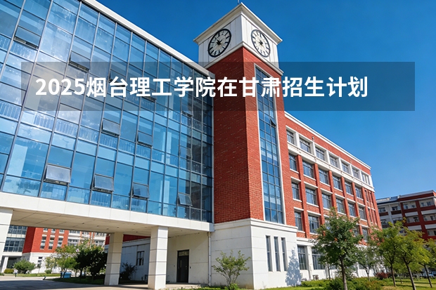 2025烟台理工学院在甘肃招生计划一览表