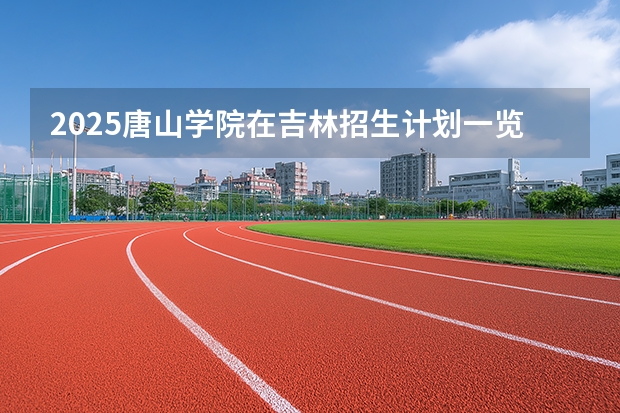 2025唐山学院在吉林招生计划一览表