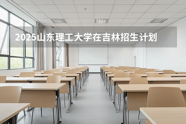 2025山东理工大学在吉林招生计划一览表