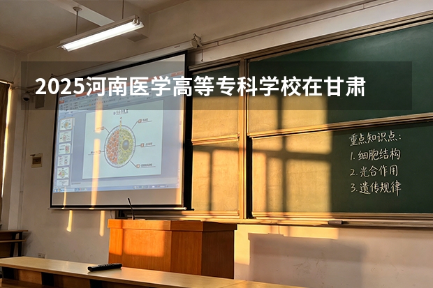 2025河南医学高等专科学校在甘肃招生计划一览表