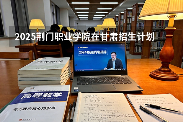 2025荆门职业学院在甘肃招生计划一览表