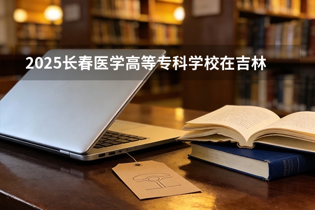 2025长春医学高等专科学校在吉林招生计划一览表