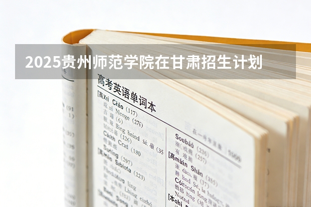 2025贵州师范学院在甘肃招生计划一览表