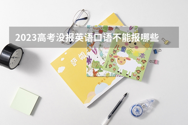 2023高考没报英语口语不能报哪些专业 2023高考英语听力不好怎么提高听力
