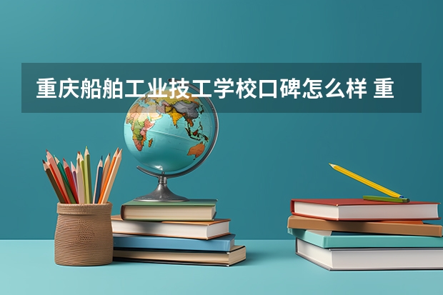 重庆船舶工业技工学校口碑怎么样 重庆船舶工业技工学校好考吗