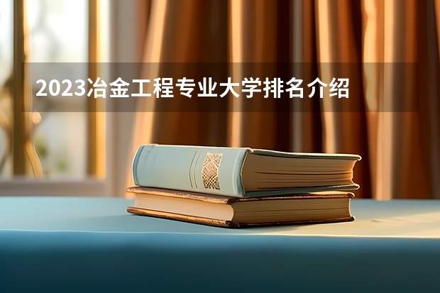 2023冶金工程专业大学排名介绍 冶金工程专业前十名大学是哪几所