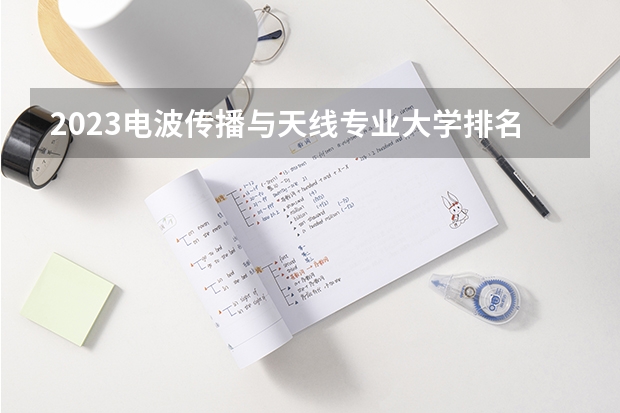 2023电波传播与天线专业大学排名介绍 电波传播与天线专业前十名大学是哪几所