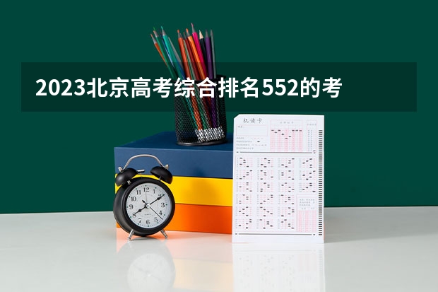 2023北京高考综合排名552的考生可以报什么大学 历年录取分数线