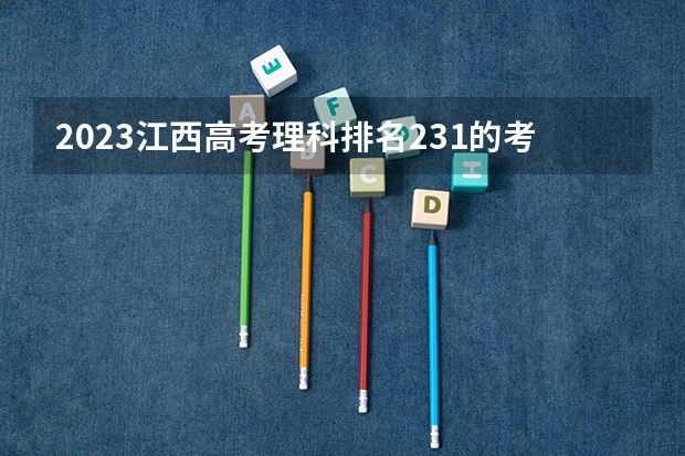 2023江西高考理科排名231的考生可以报什么大学 历年录取分数线