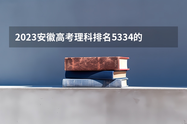 2023安徽高考理科排名5334的考生可以报什么大学 历年录取分数线