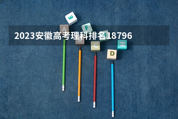 2023安徽高考理科排名18796的考生可以报什么大学 历年录取分数线