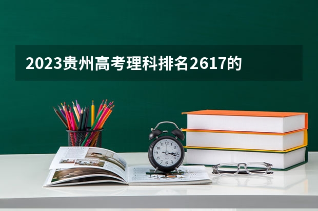 2023贵州高考理科排名2617的考生可以报什么大学 历年录取分数线