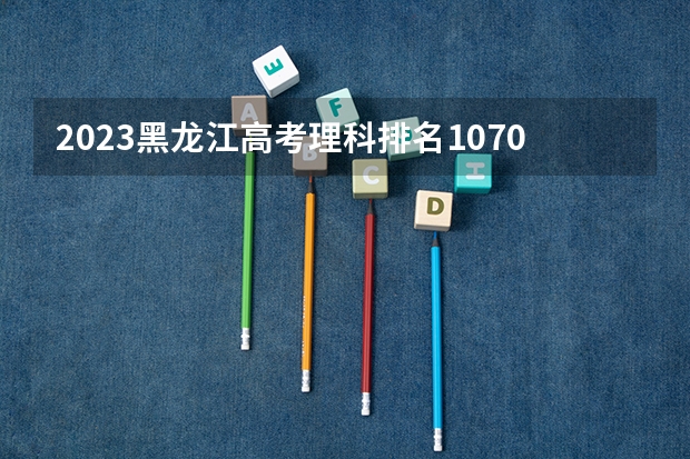 2023黑龙江高考理科排名107066的考生可以报什么大学 历年录取分数线