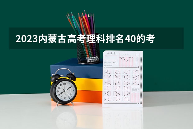 2023内蒙古高考理科排名40的考生可以报什么大学 历年录取分数线