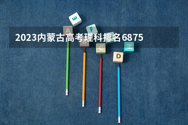 2023内蒙古高考理科排名68756的考生可以报什么大学 历年录取分数线