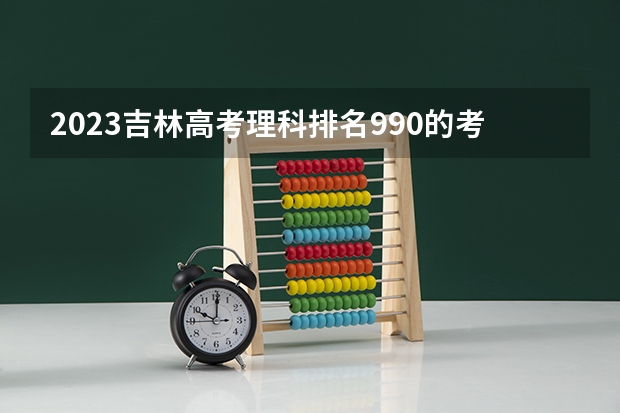 2023吉林高考理科排名990的考生可以报什么大学 历年录取分数线