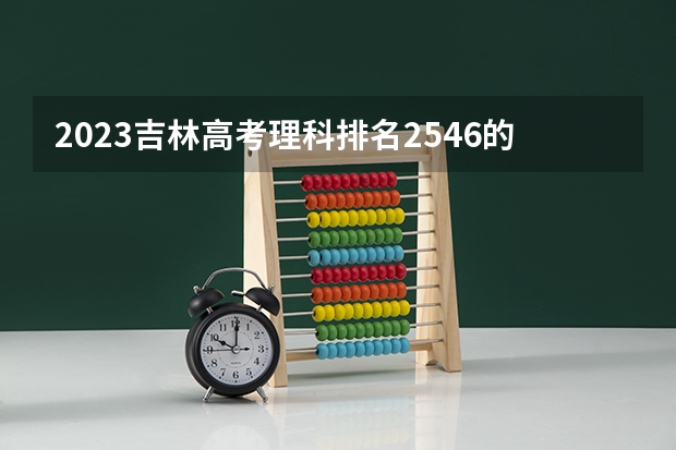 2023吉林高考理科排名2546的考生可以报什么大学 历年录取分数线