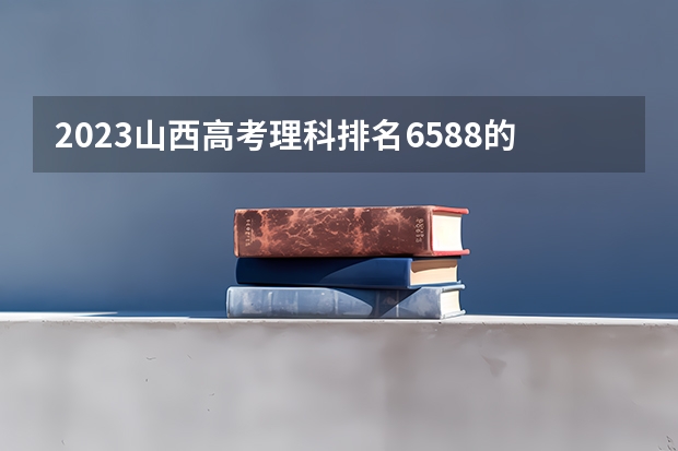 2023山西高考理科排名6588的考生可以报什么大学 历年录取分数线