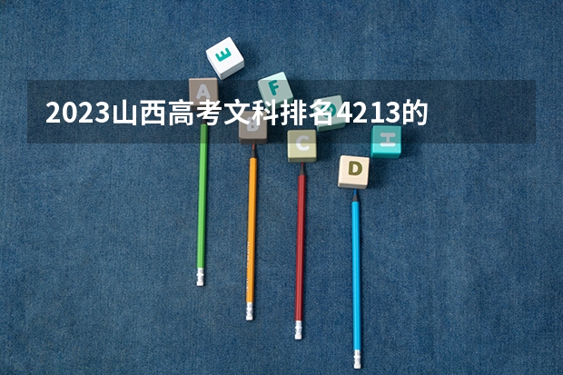 2023山西高考文科排名4213的考生可以报什么大学 历年录取分数线
