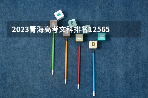 2023青海高考文科排名12565的考生可以报什么大学 历年录取分数线