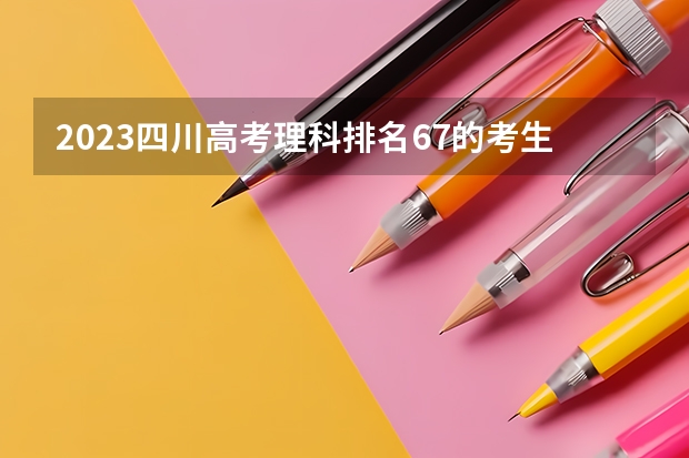2023四川高考理科排名67的考生可以报什么大学 历年录取分数线