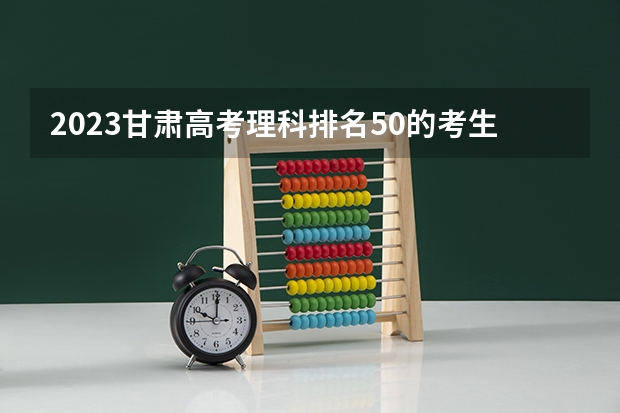 2023甘肃高考理科排名50的考生可以报什么大学 历年录取分数线