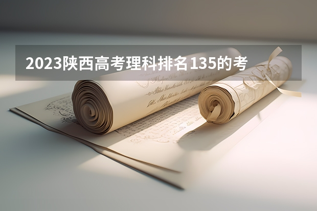2023陕西高考理科排名135的考生可以报什么大学 历年录取分数线