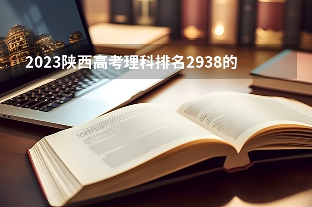 2023陕西高考理科排名2938的考生可以报什么大学 历年录取分数线