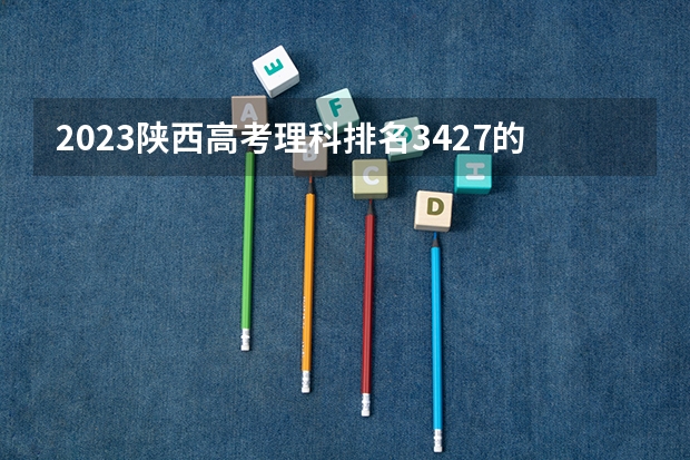 2023陕西高考理科排名3427的考生可以报什么大学 历年录取分数线