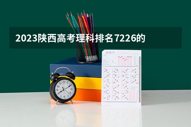 2023陕西高考理科排名7226的考生可以报什么大学 历年录取分数线