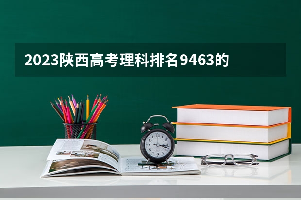 2023陕西高考理科排名9463的考生可以报什么大学 历年录取分数线