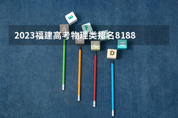 2023福建高考物理类排名81882的考生可以报什么大学 历年录取分数线
