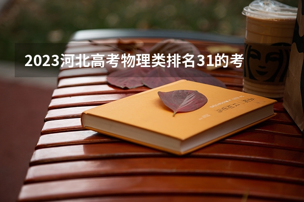 2023河北高考物理类排名31的考生可以报什么大学 历年录取分数线