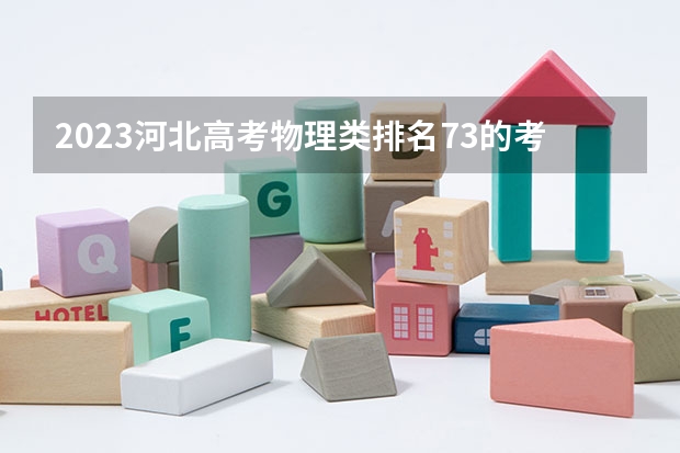 2023河北高考物理类排名73的考生可以报什么大学 历年录取分数线