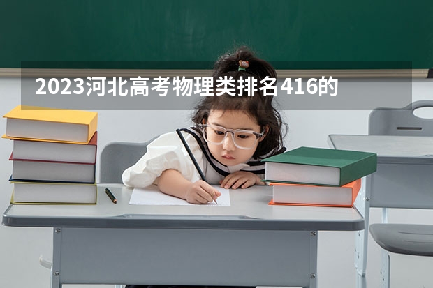 2023河北高考物理类排名416的考生可以报什么大学 历年录取分数线