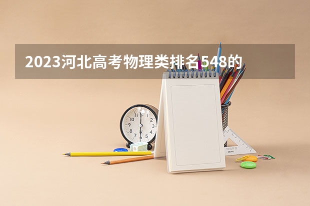 2023河北高考物理类排名548的考生可以报什么大学 历年录取分数线