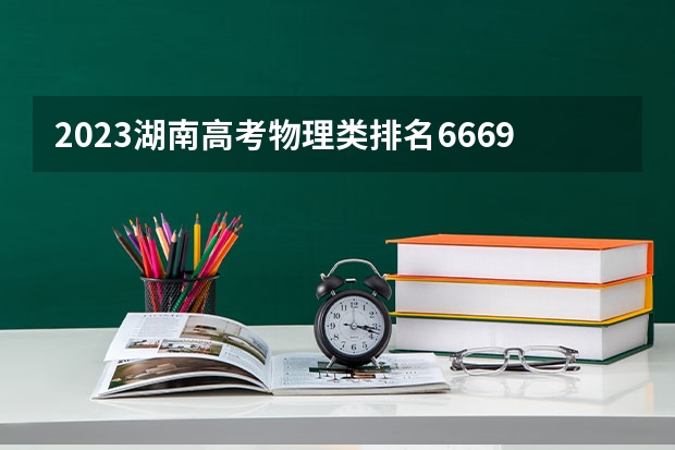 2023湖南高考物理类排名66697的考生可以报什么大学 历年录取分数线
