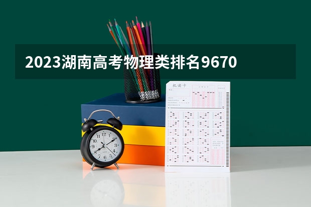 2023湖南高考物理类排名96708的考生可以报什么大学 历年录取分数线