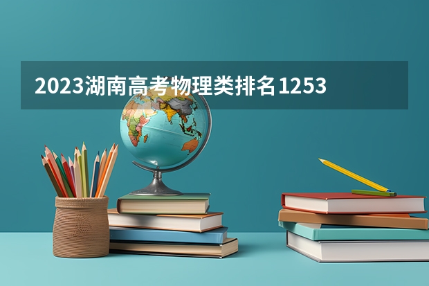 2023湖南高考物理类排名125323的考生可以报什么大学 历年录取分数线