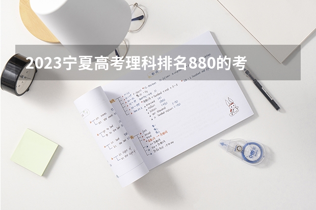 2023宁夏高考理科排名880的考生可以报什么大学 历年录取分数线