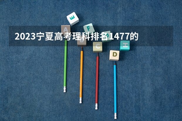 2023宁夏高考理科排名1477的考生可以报什么大学 历年录取分数线